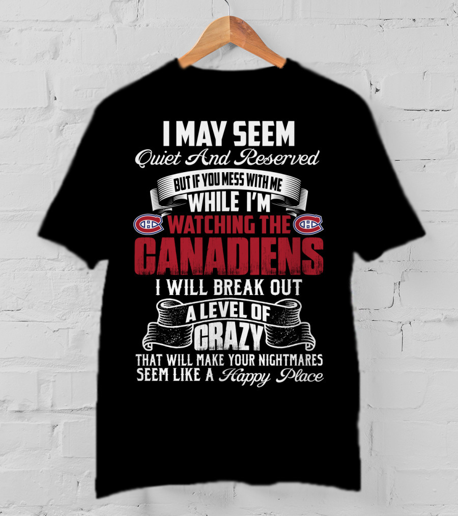 I May Seem Quiet And Reserved But If You Mess With Me While I'm Watching The Montreal Canadiens I Will Break Out A Level Of Crazy That Will Make Your Nightmares Seem Like A Happy Place T-Shirt