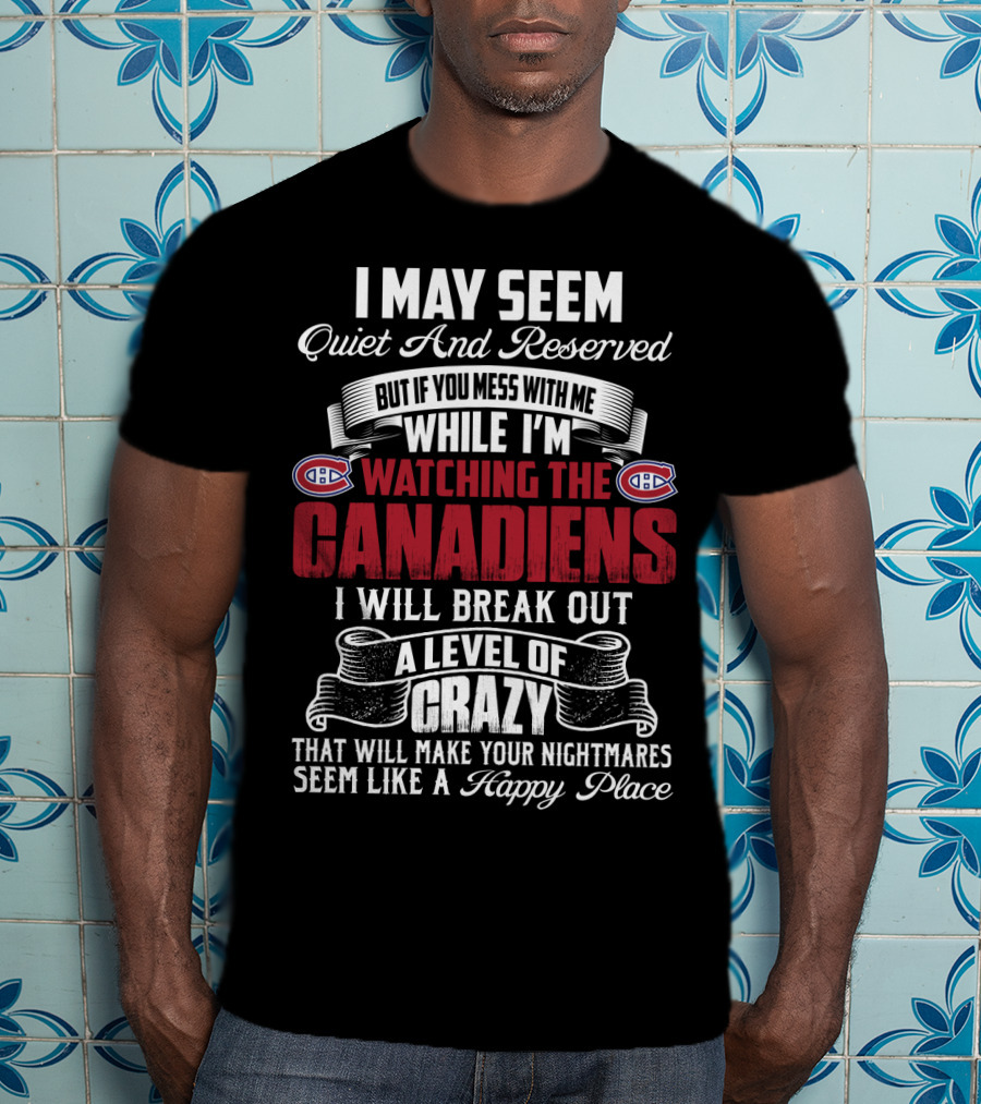 I May Seem Quiet And Reserved But If You Mess With Me While I'm Watching The Montreal Canadiens I Will Break Out A Level Of Crazy That Will Make Your Nightmares Seem Like A Happy Place T-Shirt