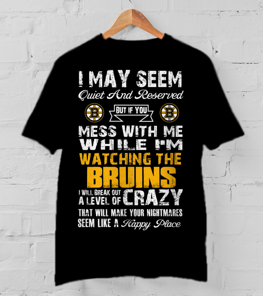 I May Seem Quiet And Reserved Mess With Me While I'm Watching The Bruins Crazy Nightmares Happy Place T-Shirt