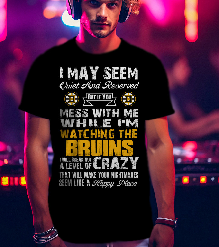 I May Seem Quiet And Reserved Mess With Me While I'm Watching The Bruins Crazy Nightmares Happy Place T-Shirt