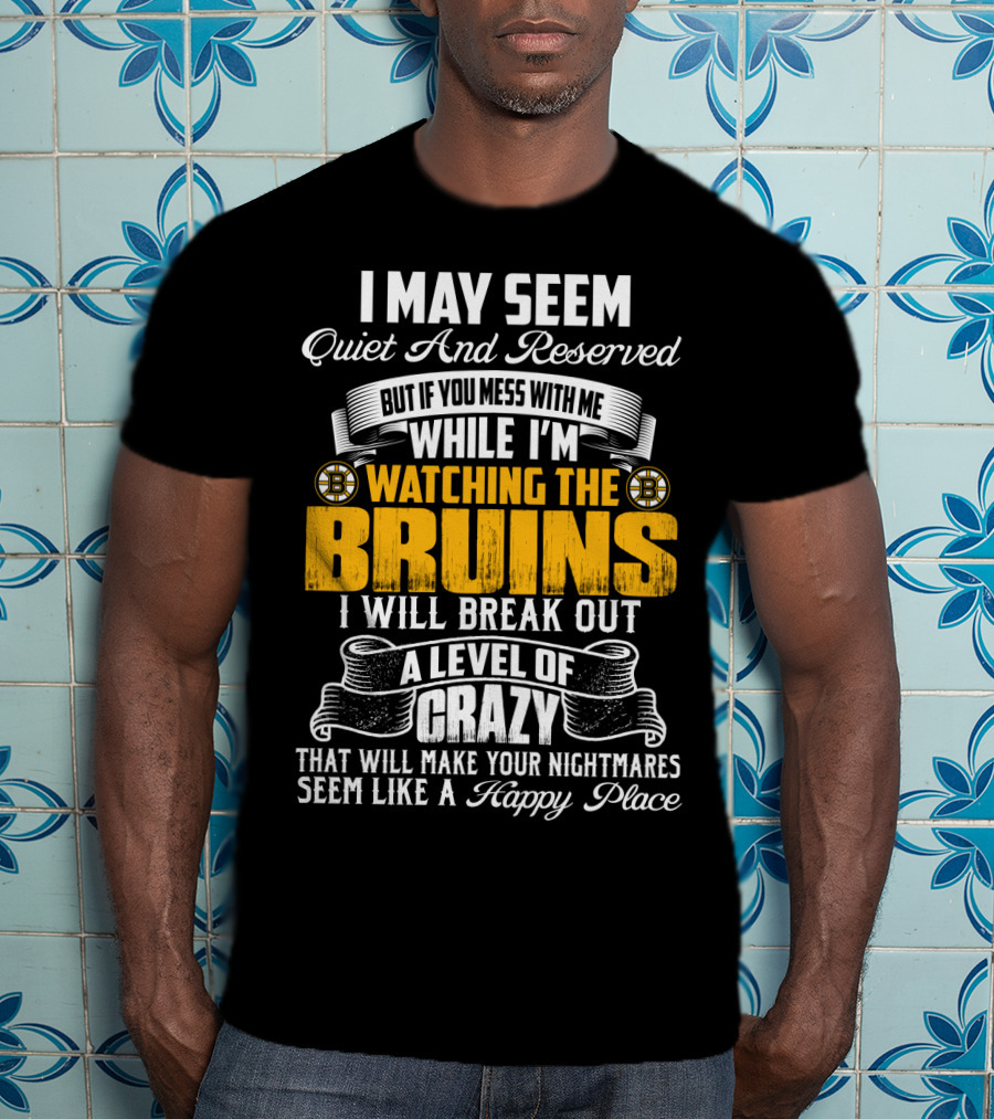 I May Seem Quiet And Reserved But If You Mess With Me While I'm Watching The Bruins I Will Break Out A Level Of Crazy That Will Make Your Nightmares Seem Like A Happy Place T-Shirt