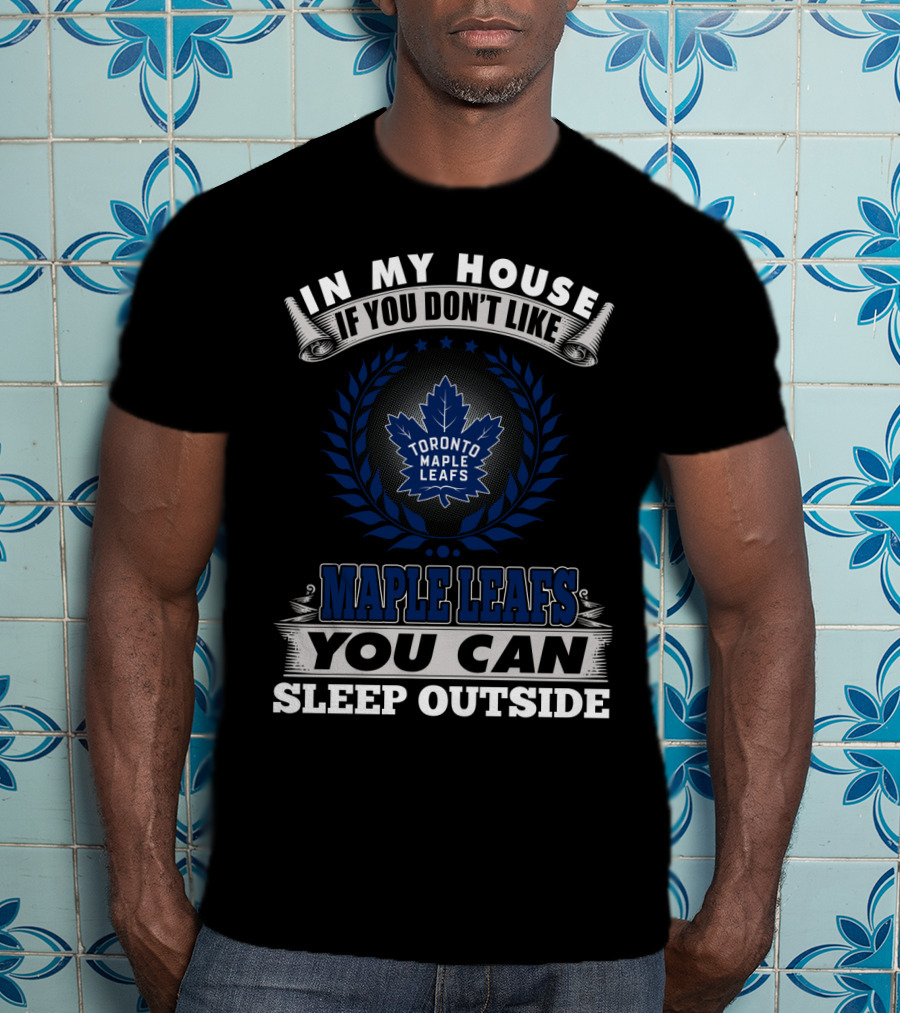 In My House If You Don't Like Toronto Maple Leafs You Can Sleep Outside T-Shirt
