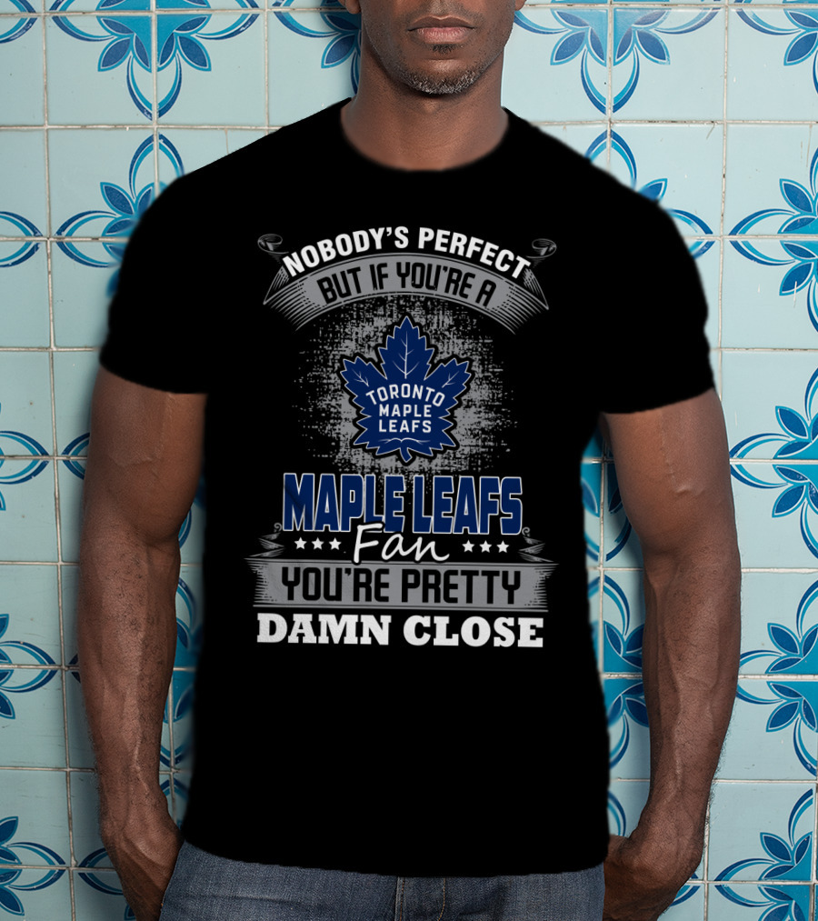 Nobody's Perfect But If You're A Toronto Maple Leafs Fan You're Pretty Damn Close T-Shirt