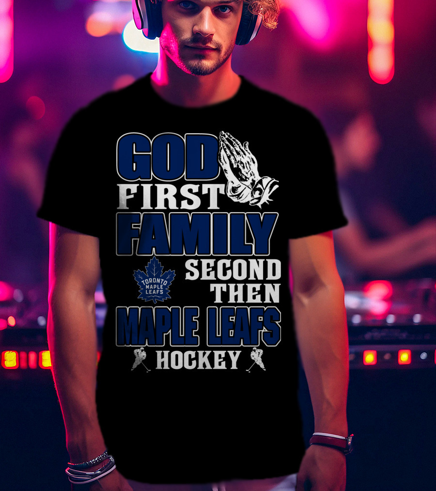 God First Family Second Then Toronto Maple Leafs Hockey T-Shirt