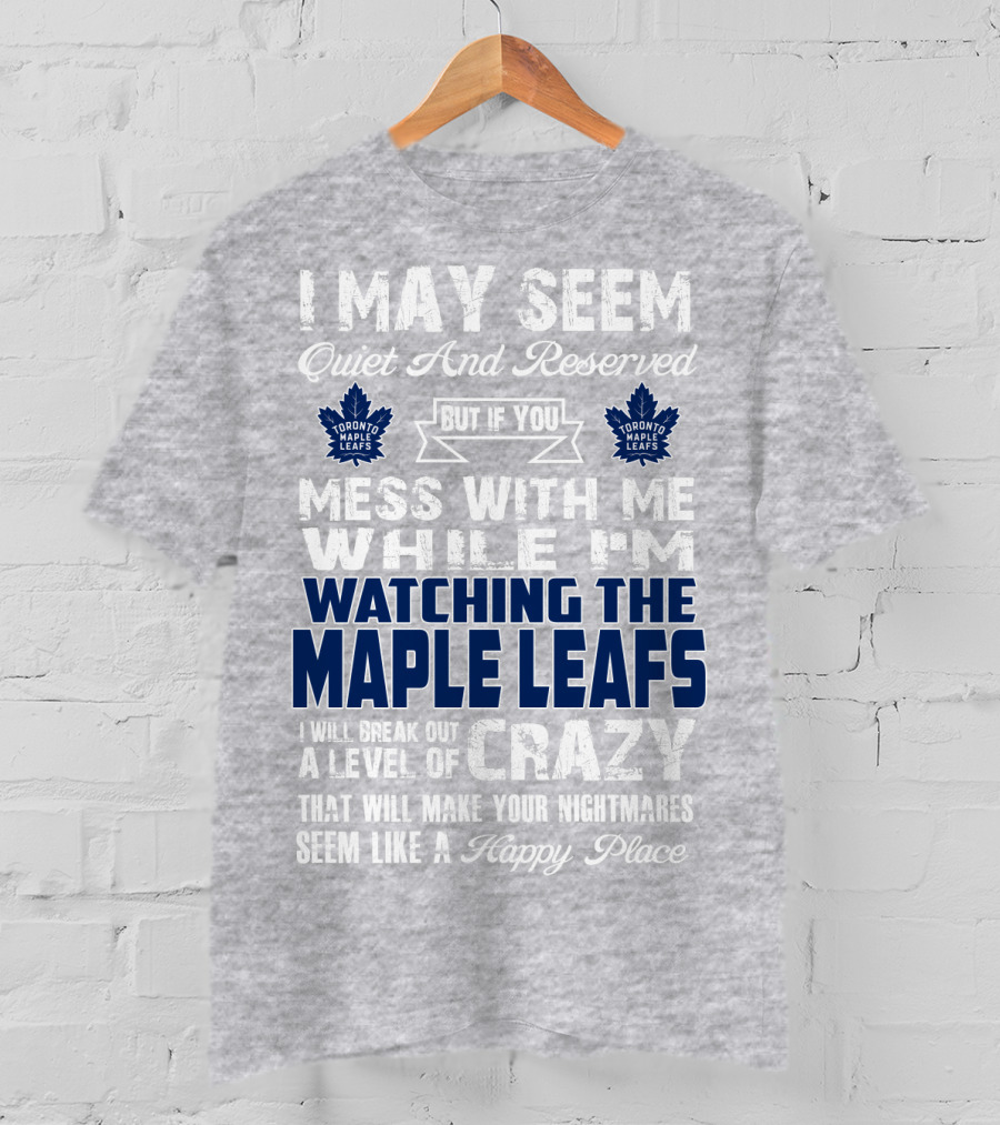 I May Seem Quiet And Reserved But If You Mess With Me While I'm Watching The Toronto Maple Leafs I Will Break Out A Level Of Crazy That Will Make Your Nightmares Seem Like A Happy Place T-Shirt