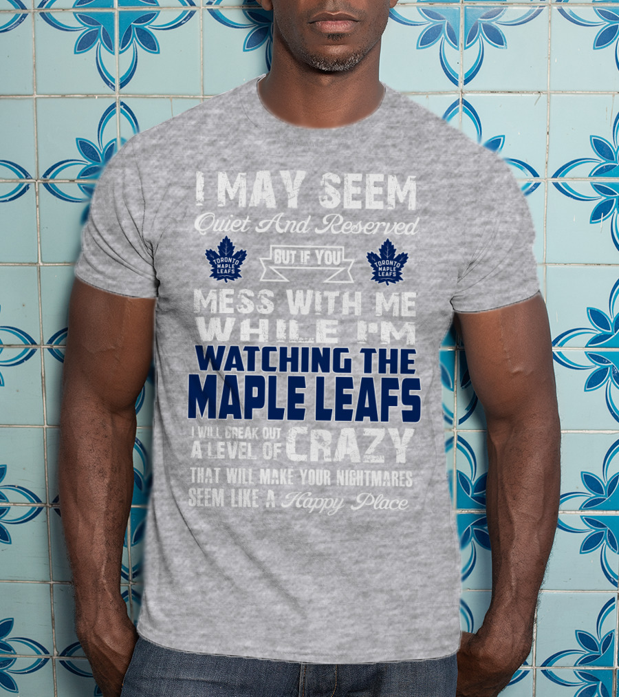 I May Seem Quiet And Reserved But If You Mess With Me While I'm Watching The Toronto Maple Leafs I Will Break Out A Level Of Crazy That Will Make Your Nightmares Seem Like A Happy Place T-Shirt