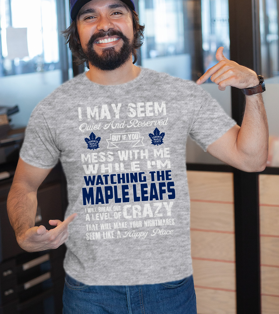 I May Seem Quiet And Reserved But If You Mess With Me While I'm Watching The Toronto Maple Leafs I Will Break Out A Level Of Crazy That Will Make Your Nightmares Seem Like A Happy Place T-Shirt