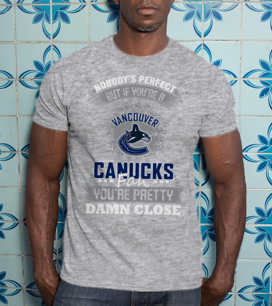 Nobody's Perfect But If You're A Vancouver Canucks Fan You're Pretty Damn Close T-Shirt