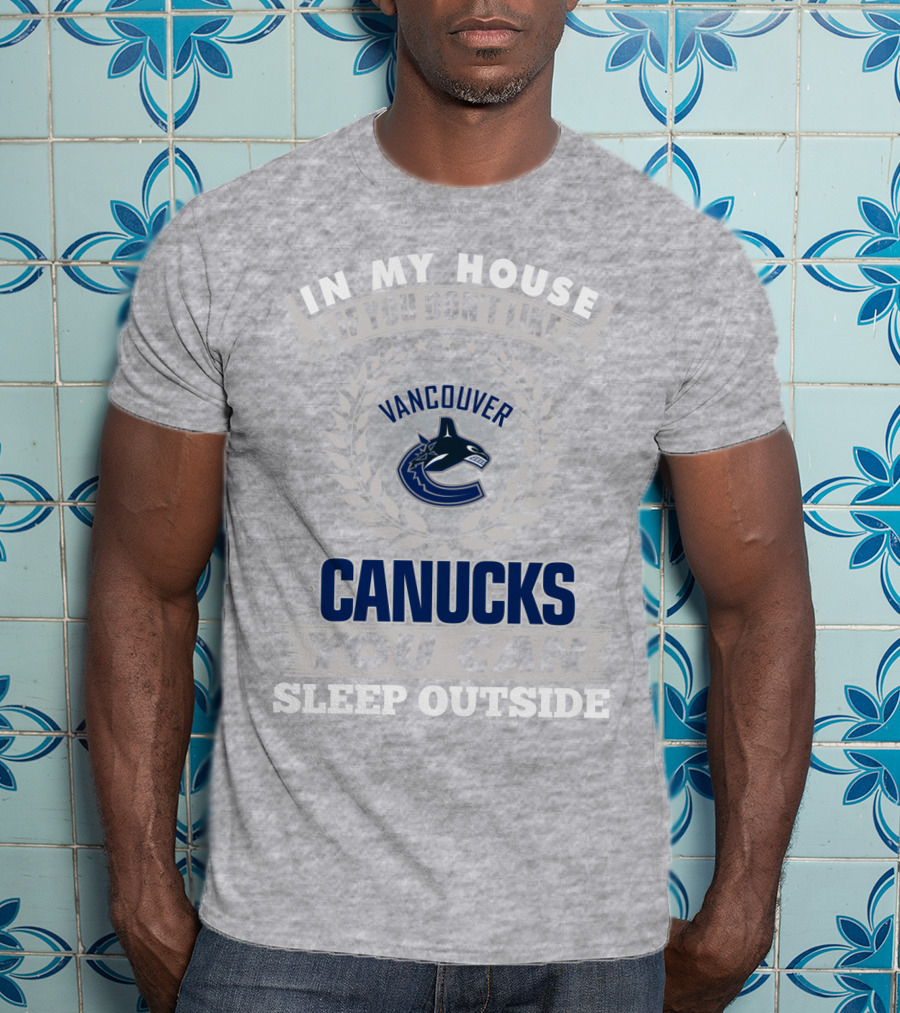 In My House If You Don't Like Vancouver Canucks You Can Sleep Outside T-Shirt