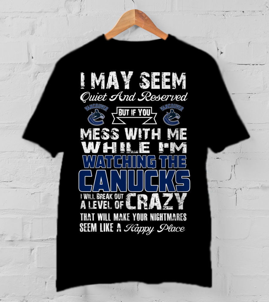 I May Seem Quiet And Reserved But If You Mess With Me While I'm Watching The Canucks I Will Break Out A Level Of Crazy That Will Make Your Nightmares Seem Like A Happy Place Vancouver Canucks T-Shirt