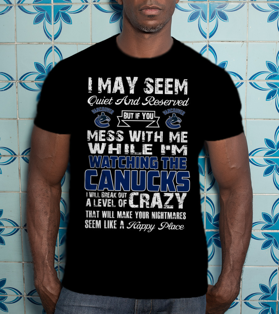 I May Seem Quiet And Reserved But If You Mess With Me While I'm Watching The Canucks I Will Break Out A Level Of Crazy That Will Make Your Nightmares Seem Like A Happy Place Vancouver Canucks T-Shirt
