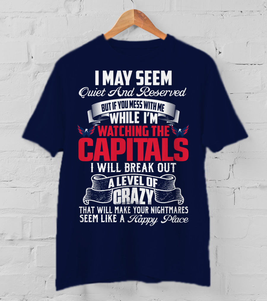 I May Seem Quiet And Reserved But If You Mess With Me While I'm Watching The Capitals I Will Break Out A Level Of Crazy That Will Make Your Nightmares Seem Like A Happy Place T-Shirt