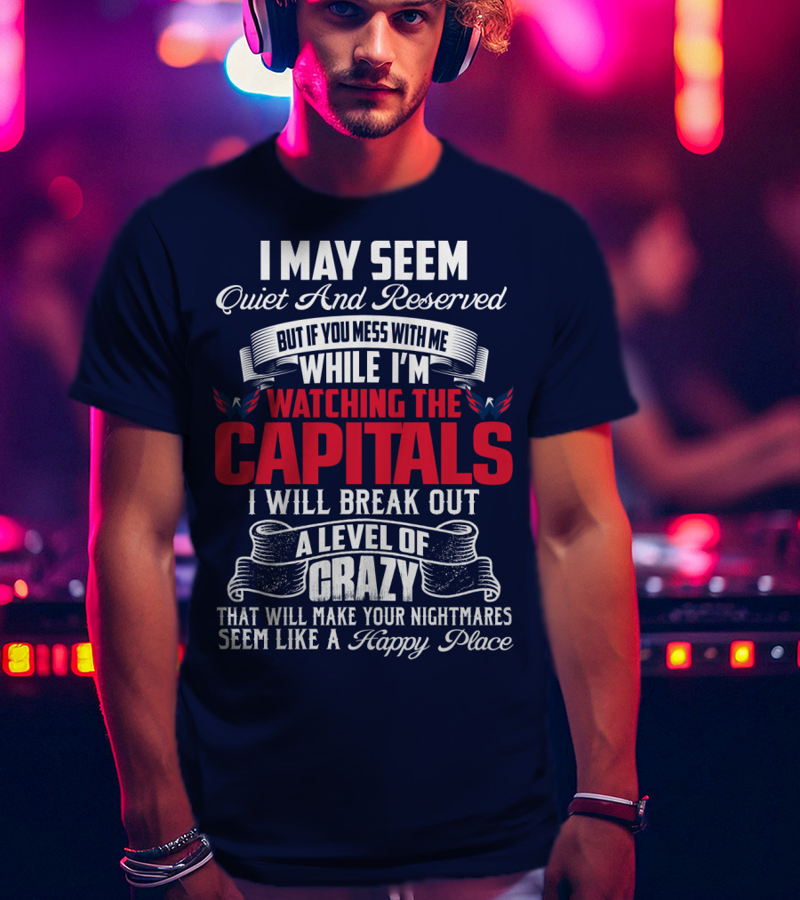 I May Seem Quiet And Reserved But If You Mess With Me While I'm Watching The Capitals I Will Break Out A Level Of Crazy That Will Make Your Nightmares Seem Like A Happy Place T-Shirt