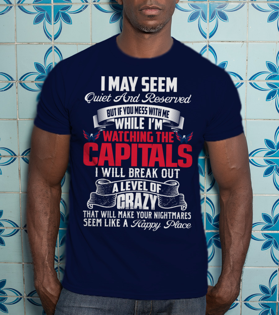 I May Seem Quiet And Reserved But If You Mess With Me While I'm Watching The Capitals I Will Break Out A Level Of Crazy That Will Make Your Nightmares Seem Like A Happy Place T-Shirt
