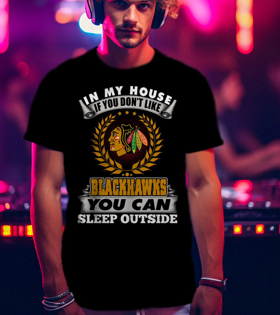 In My House If You Don’t Like Blackhawks You Can Sleep Outside T-Shirt