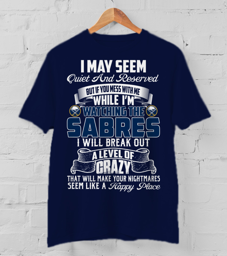 I May Seem Quiet And Reserved But If You Mess With Me While I'm Watching The Buffalo Sabres I Will Break Out A Level Of Crazy That Will Make Your Nightmares Seem Like A Happy Place T-Shirt