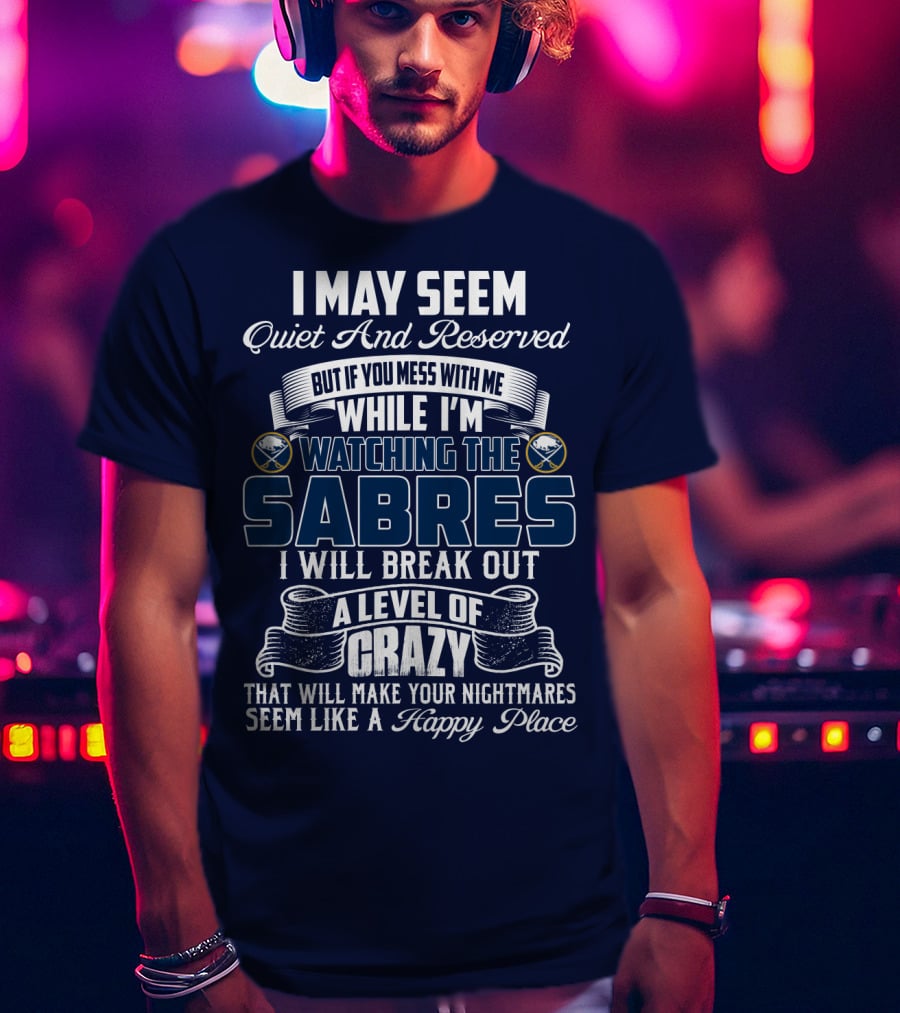 I May Seem Quiet And Reserved But If You Mess With Me While I'm Watching The Buffalo Sabres I Will Break Out A Level Of Crazy That Will Make Your Nightmares Seem Like A Happy Place T-Shirt
