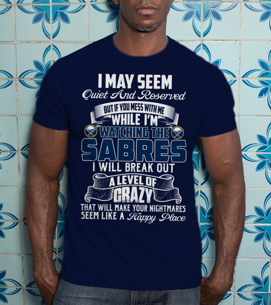 I May Seem Quiet And Reserved But If You Mess With Me While I'm Watching The Buffalo Sabres I Will Break Out A Level Of Crazy That Will Make Your Nightmares Seem Like A Happy Place T-Shirt