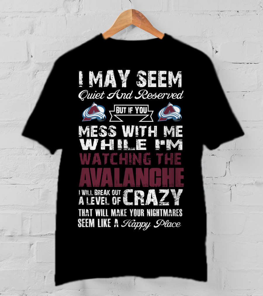 I May Seem Quiet And Reserved But If You Mess With Me While I'm Watching The Colorado Avalanche I Will Break Out A Level Of Crazy That Will Make Your Nightmares Seem Like A Happy Place T-Shirt