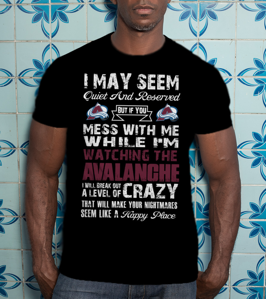I May Seem Quiet And Reserved But If You Mess With Me While I'm Watching The Colorado Avalanche I Will Break Out A Level Of Crazy That Will Make Your Nightmares Seem Like A Happy Place T-Shirt