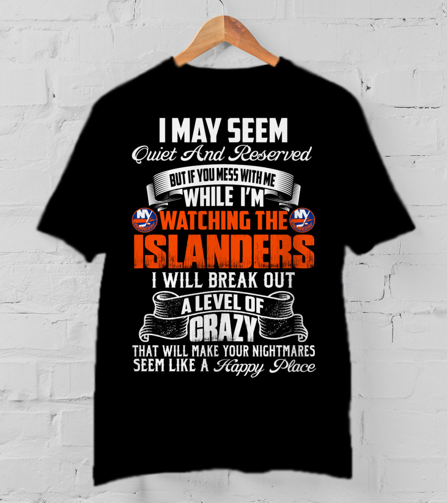 I May Seem Quiet And Reserved But If You Mess With Me While I'm Watching The New York Islanders I Will Break Out A Level Of Crazy That Will Make Your Nightmares Seem Like A Happy Place T-Shirt