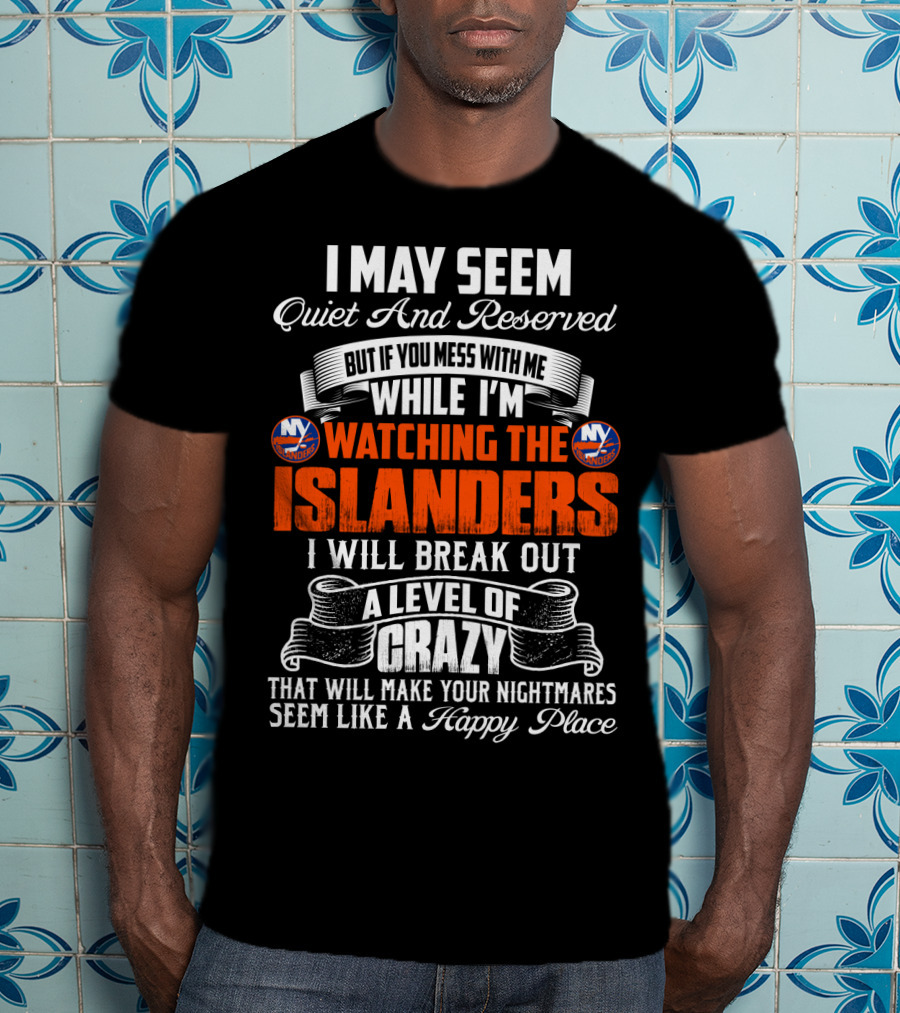 I May Seem Quiet And Reserved But If You Mess With Me While I'm Watching The New York Islanders I Will Break Out A Level Of Crazy That Will Make Your Nightmares Seem Like A Happy Place T-Shirt