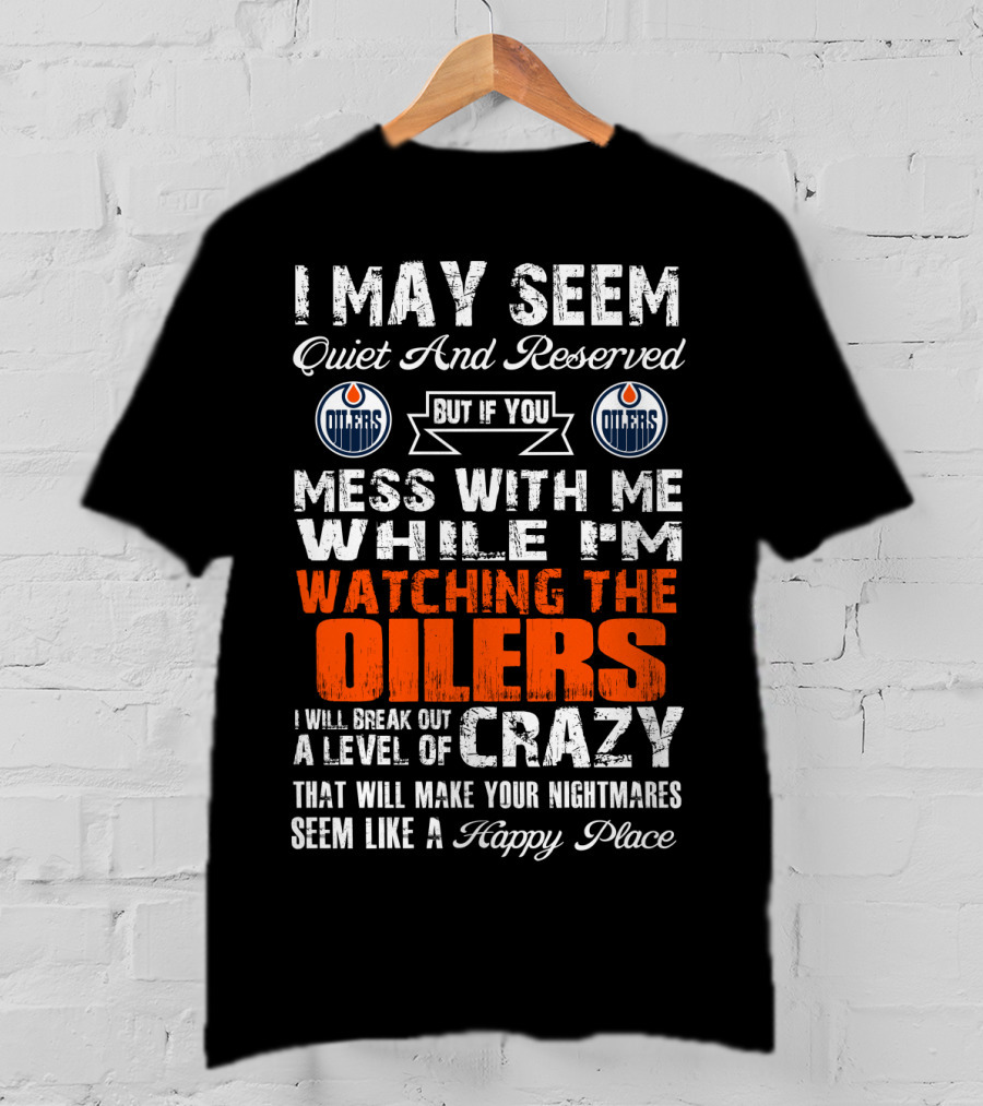 I May Seem Quiet And Reserved But If You Mess With Me While I'm Watching The Edmonton Oilers I Will Break Out A Level Of Crazy That Will Make Your Nightmares Seem Like A Happy Place T-Shirt