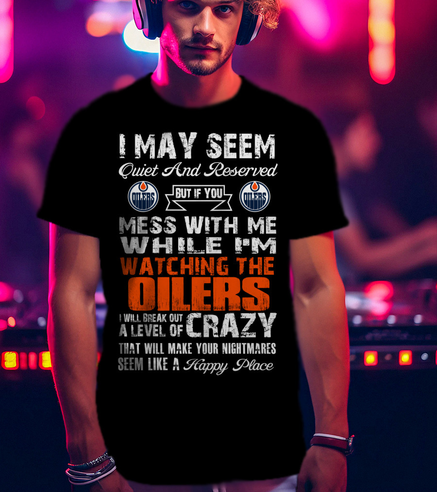 I May Seem Quiet And Reserved But If You Mess With Me While I'm Watching The Edmonton Oilers I Will Break Out A Level Of Crazy That Will Make Your Nightmares Seem Like A Happy Place T-Shirt