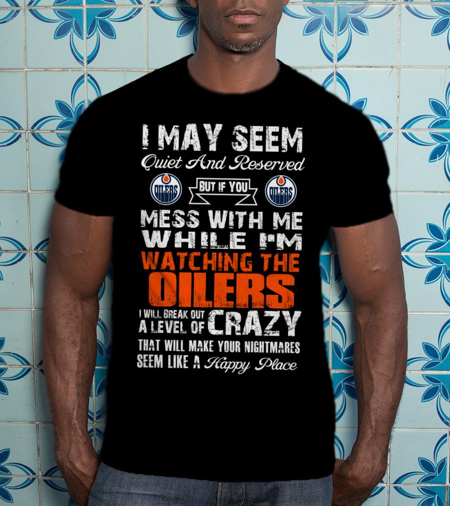 I May Seem Quiet And Reserved But If You Mess With Me While I'm Watching The Edmonton Oilers I Will Break Out A Level Of Crazy That Will Make Your Nightmares Seem Like A Happy Place T-Shirt