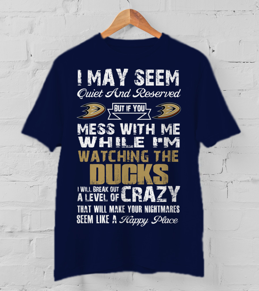 I May Seem Quiet And Reserved But If You Mess With Me While I'm Watching The Ducks I Will Break Out A Level Of Crazy That Will Make Your Nightmares Seem Like A Happy Place Anaheim Ducks T-Shirt