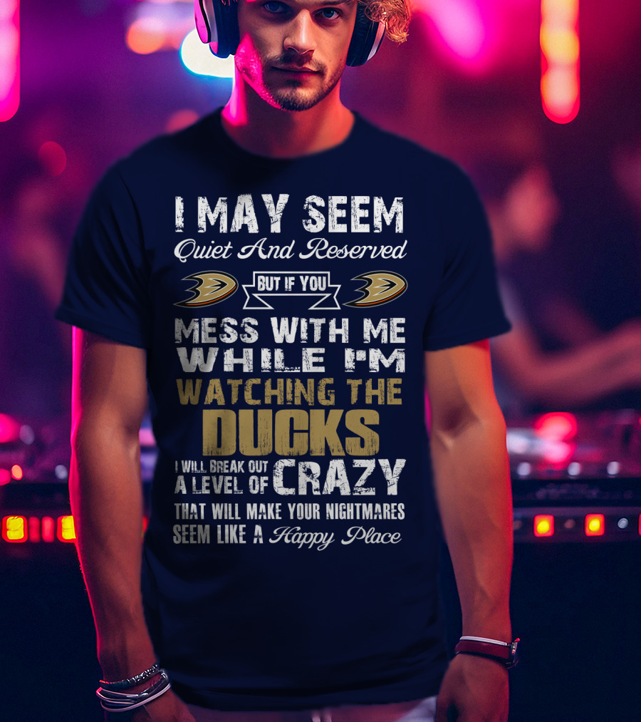 I May Seem Quiet And Reserved But If You Mess With Me While I'm Watching The Ducks I Will Break Out A Level Of Crazy That Will Make Your Nightmares Seem Like A Happy Place Anaheim Ducks T-Shirt