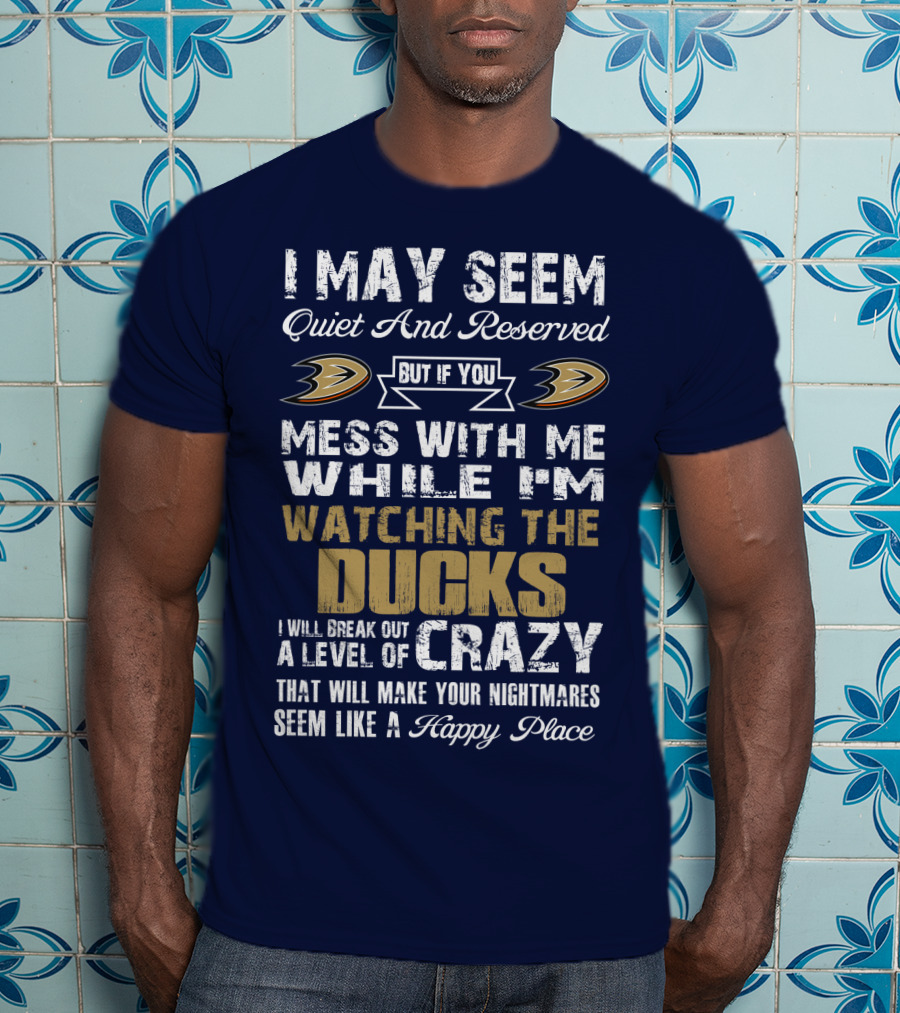I May Seem Quiet And Reserved But If You Mess With Me While I'm Watching The Ducks I Will Break Out A Level Of Crazy That Will Make Your Nightmares Seem Like A Happy Place Anaheim Ducks T-Shirt