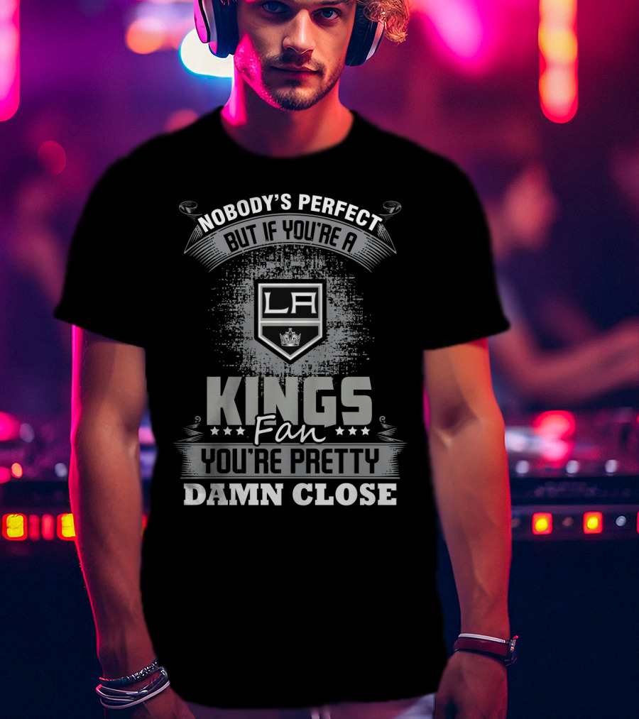 Nobody's Perfect But If You're A Los Angeles Kings Fan You're Pretty Damn Close T-Shirt