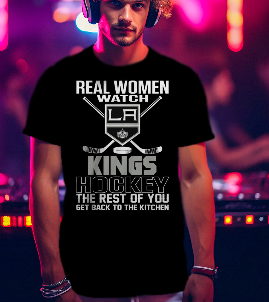Real Women Watch Los Angeles Kings Hockey The Rest Of You Get Back To The Kitchen T-Shirt