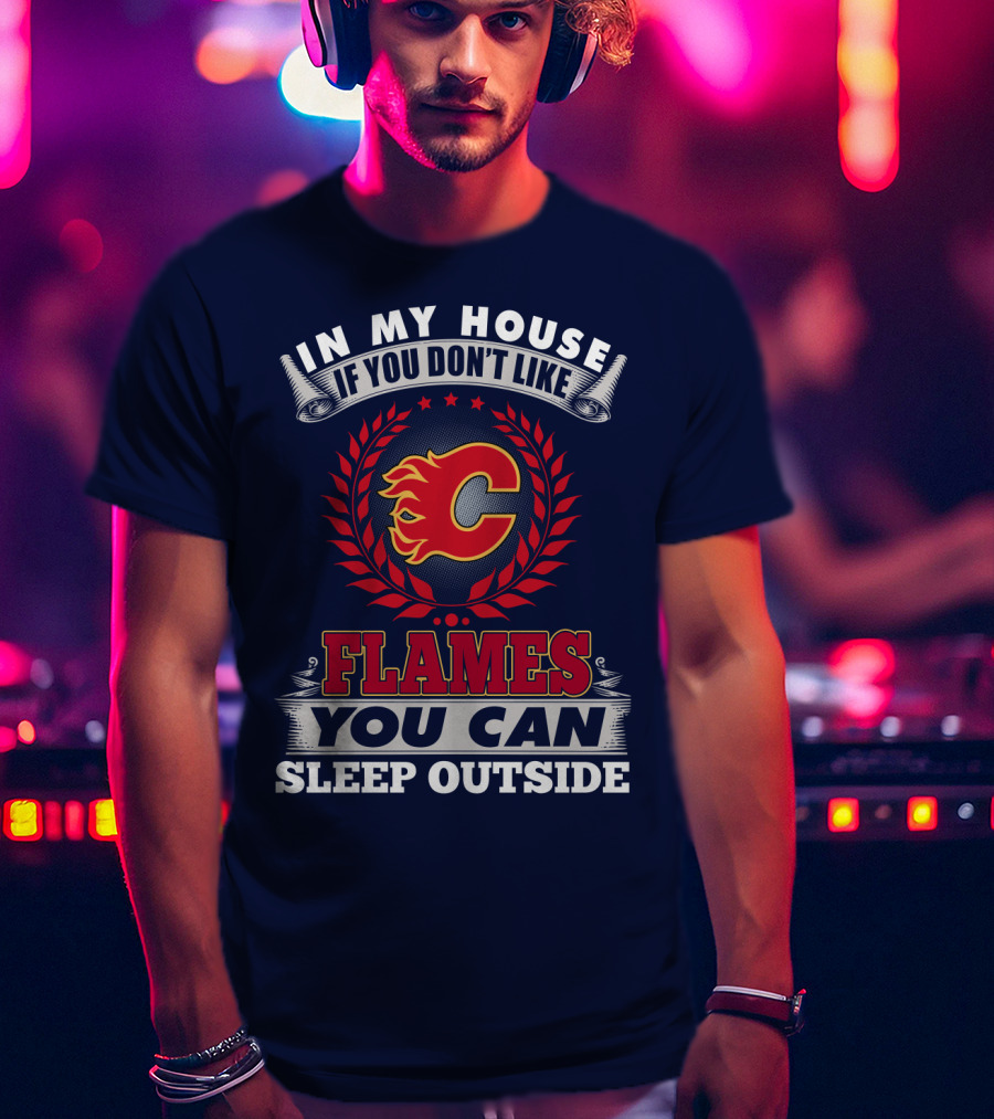 In My House If You Don't Like Calgary Flames You Can Sleep Outside T-Shirt