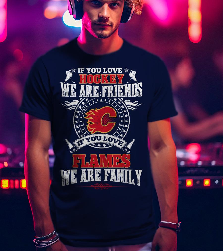 If You Love Hockey We Are Friends If You Love Flames We Are Family Calgary Flames T-Shirt