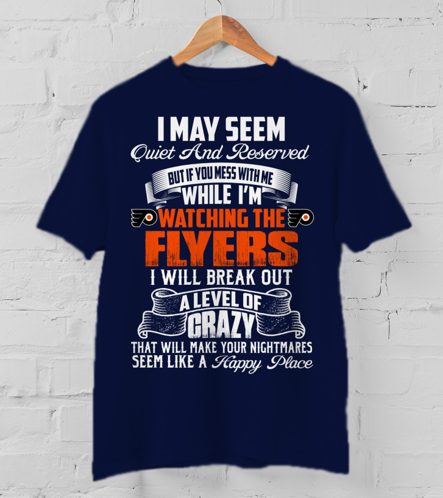 I May Seem Quiet And Reserved But If You Mess With Me While I'm Watching The Philadelphia Flyers I Will Break Out A Level Of Crazy That Will Make Your Nightmares Seem Like A Happy Place T-Shirt