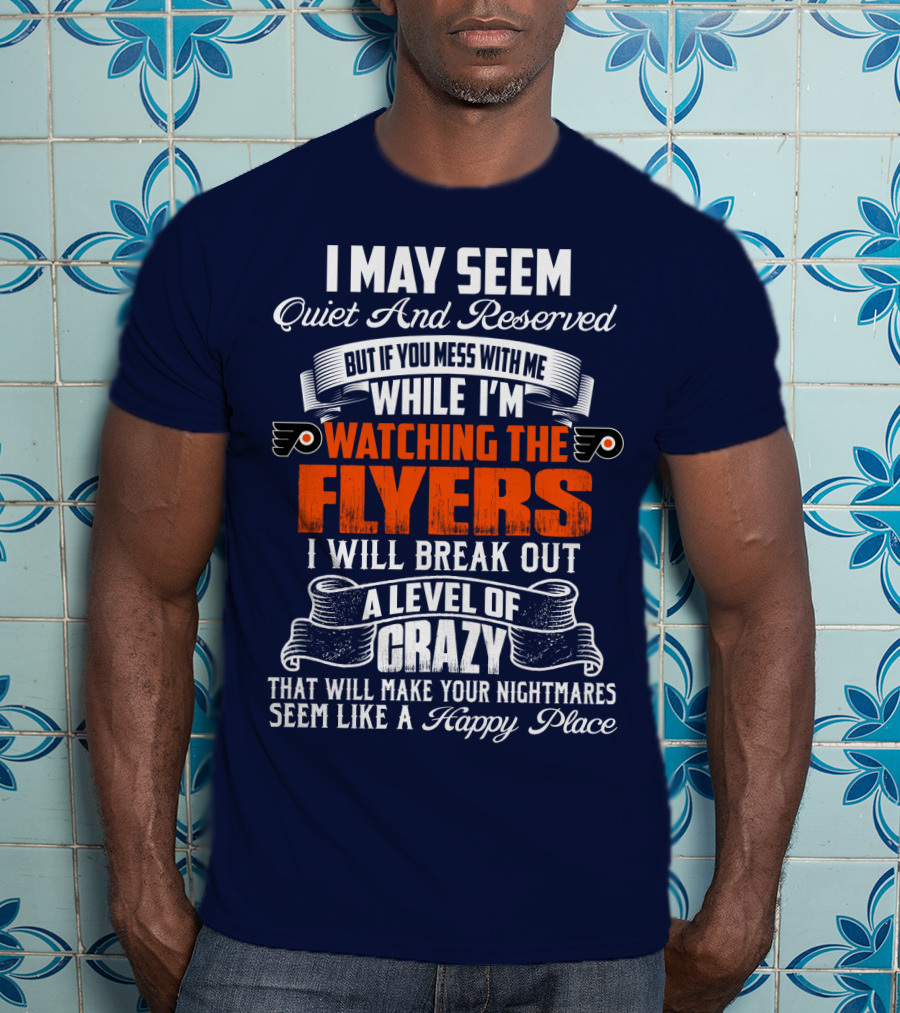 I May Seem Quiet And Reserved But If You Mess With Me While I'm Watching The Philadelphia Flyers I Will Break Out A Level Of Crazy That Will Make Your Nightmares Seem Like A Happy Place T-Shirt