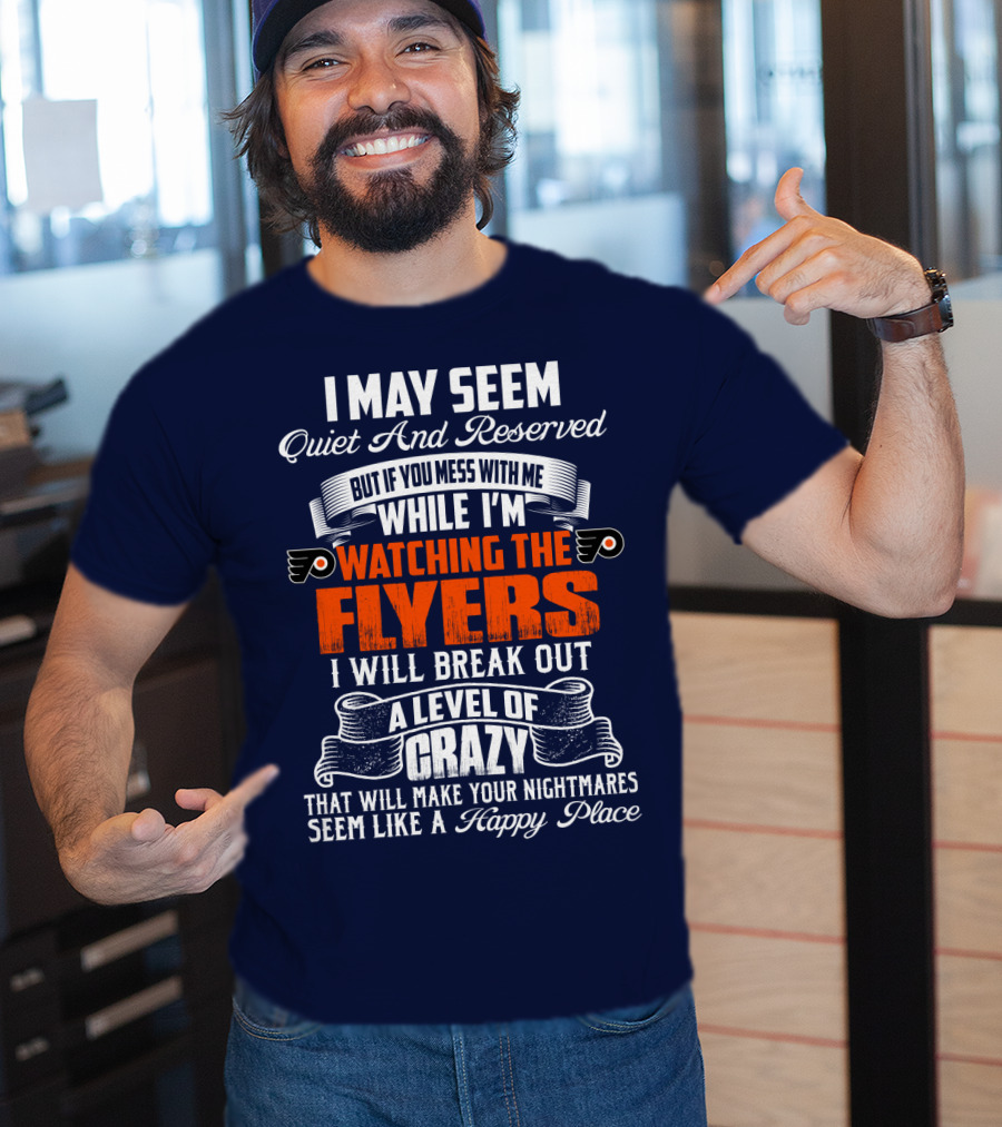 I May Seem Quiet And Reserved But If You Mess With Me While I'm Watching The Philadelphia Flyers I Will Break Out A Level Of Crazy That Will Make Your Nightmares Seem Like A Happy Place T-Shirt