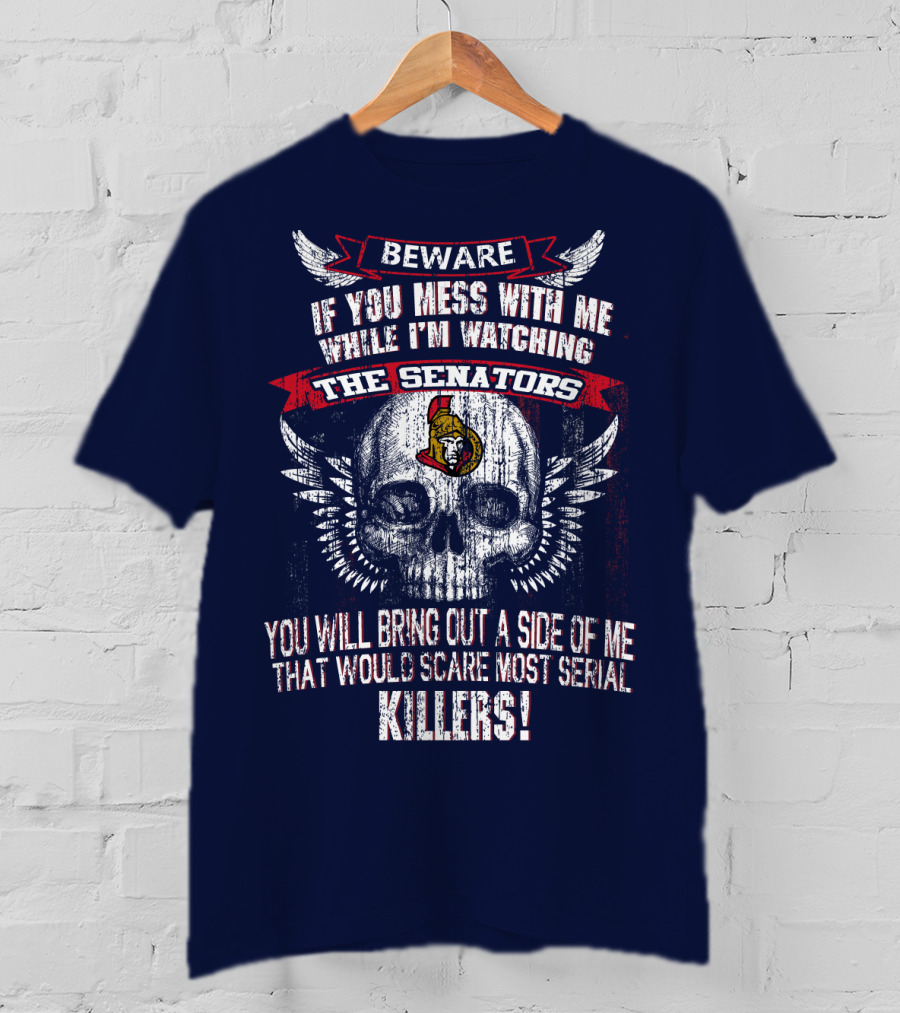 Beware If You Mess With Me While I'm Watching The Senators Ottawa Senators You Will Bring Out A Side Of Me That Would Scare Most Serial Killers T-Shirt