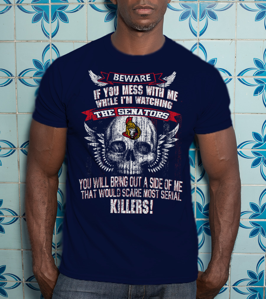 Beware If You Mess With Me While I'm Watching The Senators Ottawa Senators You Will Bring Out A Side Of Me That Would Scare Most Serial Killers T-Shirt