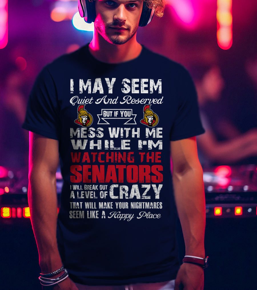 I May Seem Quiet And Reserved But If You Mess With Me While I'm Watching The Senators I Will Break Out A Level Of Crazy That Will Make Your Nightmares Seem Like A Happy Place T-Shirt