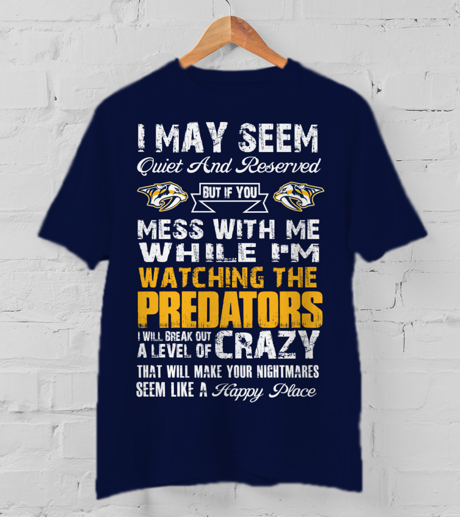 I May Seem Quiet And Reserved But If You Mess With Me While I'm Watching The Nashville Predators I Will Break Out A Level Of Crazy That Will Make Your Nightmares Seem Like A Happy Place T-Shirt