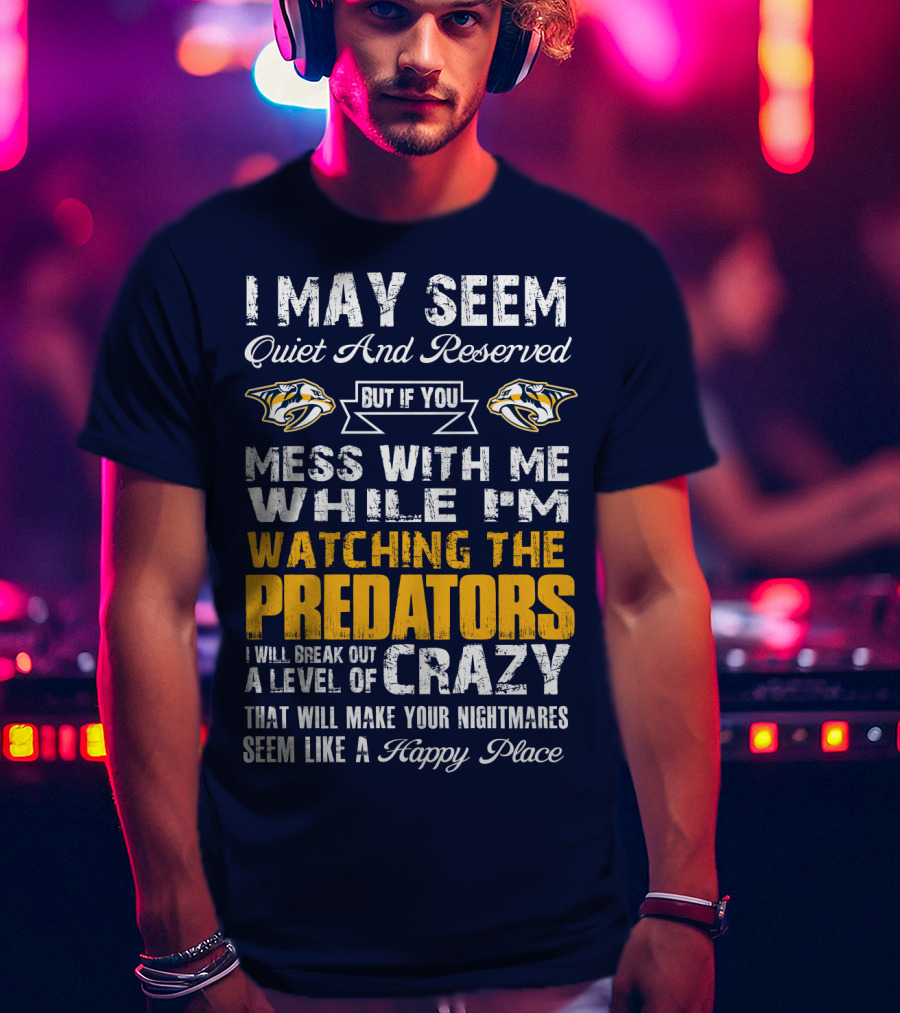 I May Seem Quiet And Reserved But If You Mess With Me While I'm Watching The Nashville Predators I Will Break Out A Level Of Crazy That Will Make Your Nightmares Seem Like A Happy Place T-Shirt