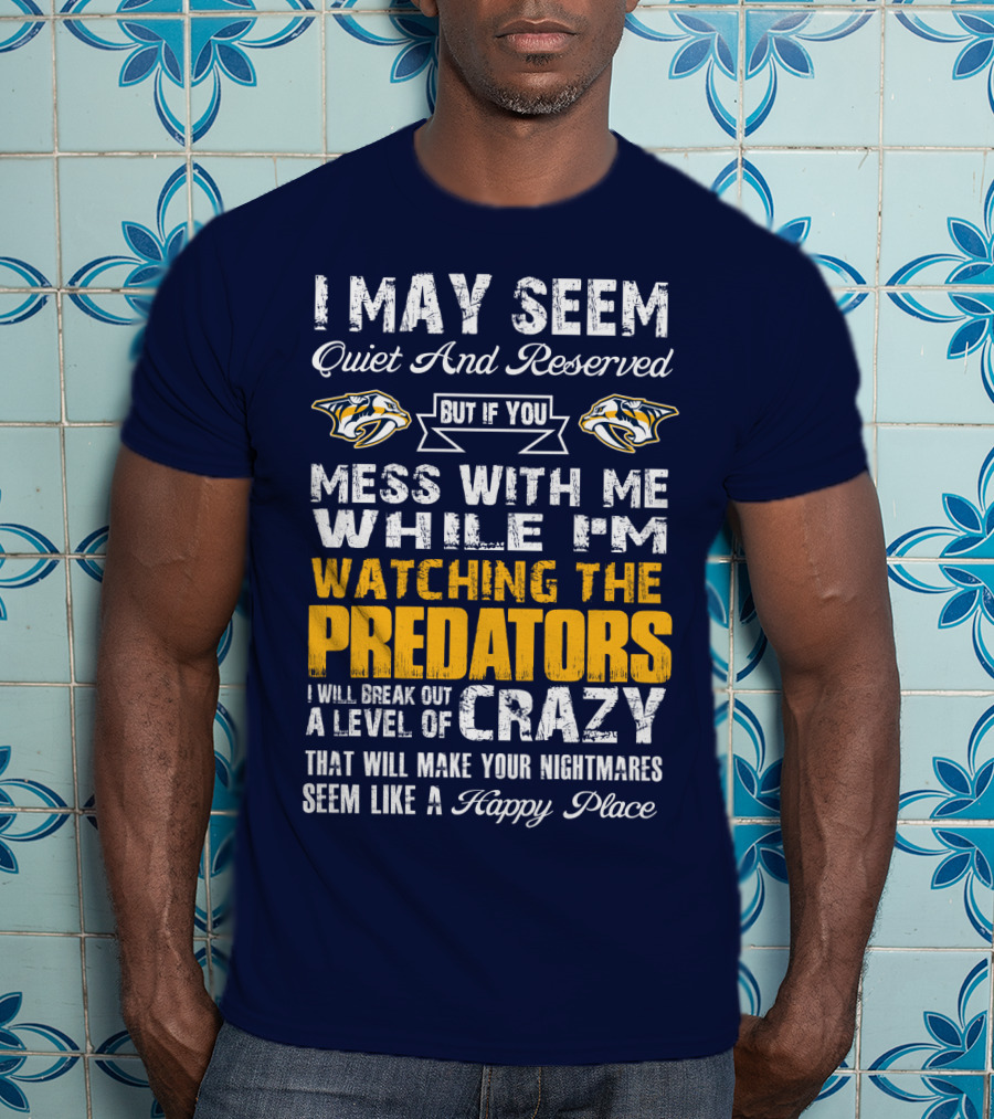 I May Seem Quiet And Reserved But If You Mess With Me While I'm Watching The Nashville Predators I Will Break Out A Level Of Crazy That Will Make Your Nightmares Seem Like A Happy Place T-Shirt