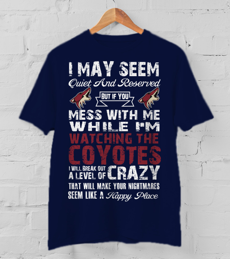 I May Seem Quiet And Reserved But If You Mess With Me While I'm Watching The Coyotes I Will Break Out A Level Of Crazy That Will Make Your Nightmares Seem Like A Happy Place Arizona Coyotes T-Shirt