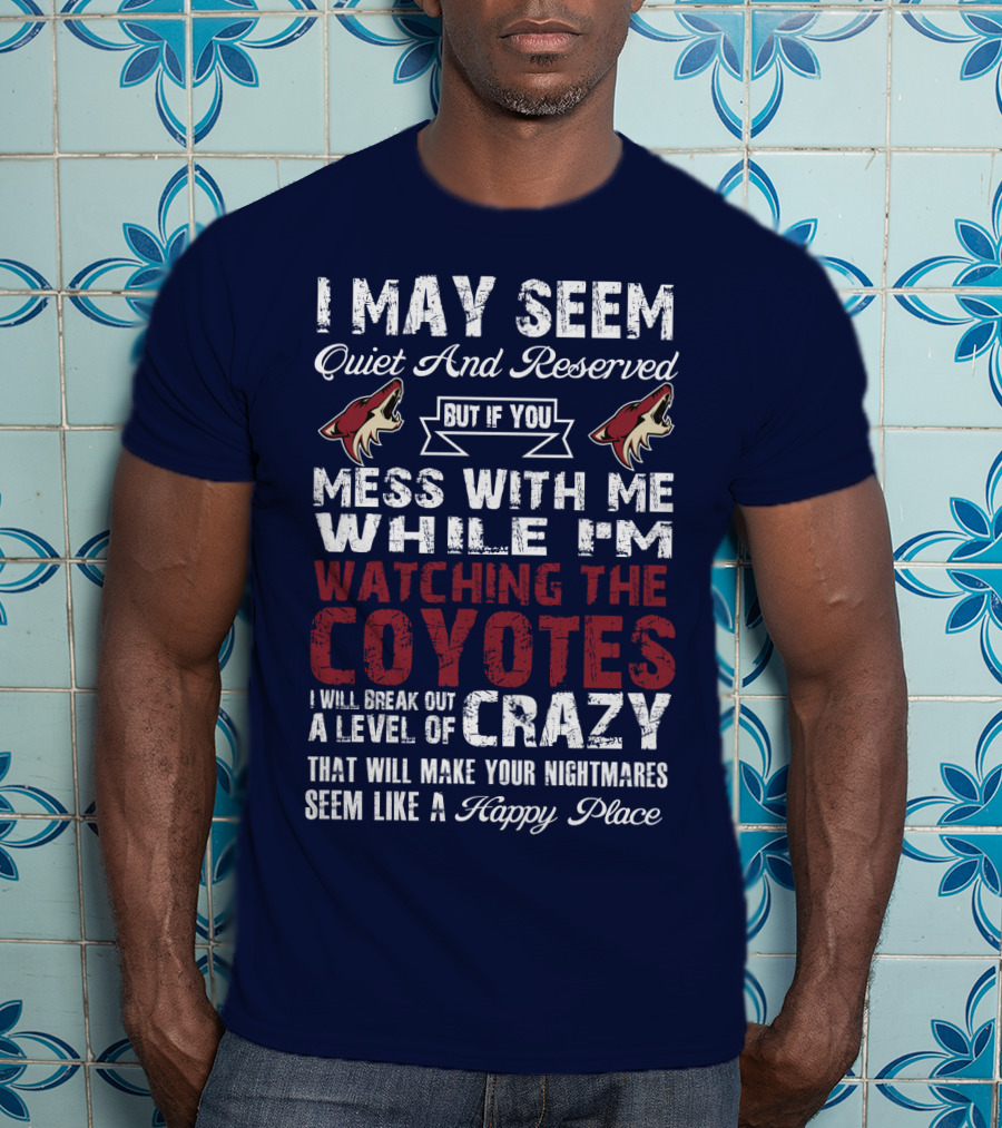 I May Seem Quiet And Reserved But If You Mess With Me While I'm Watching The Coyotes I Will Break Out A Level Of Crazy That Will Make Your Nightmares Seem Like A Happy Place Arizona Coyotes T-Shirt