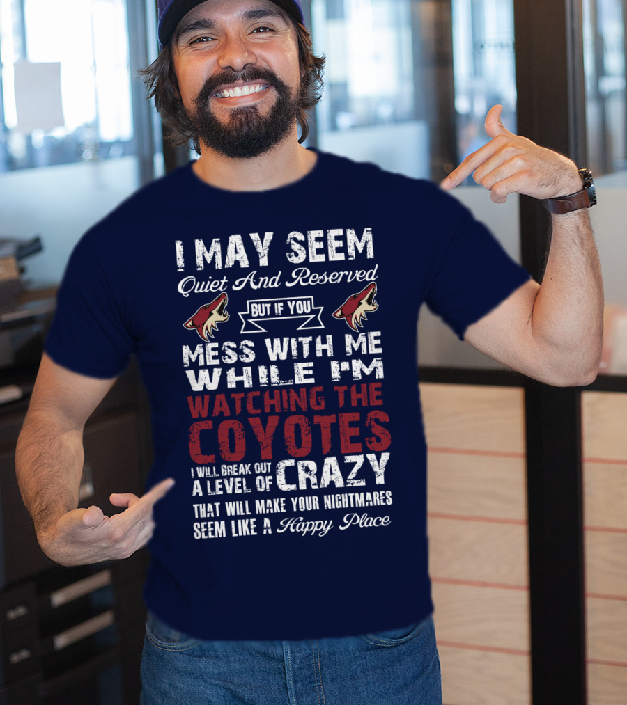 I May Seem Quiet And Reserved But If You Mess With Me While I'm Watching The Coyotes I Will Break Out A Level Of Crazy That Will Make Your Nightmares Seem Like A Happy Place Arizona Coyotes T-Shirt