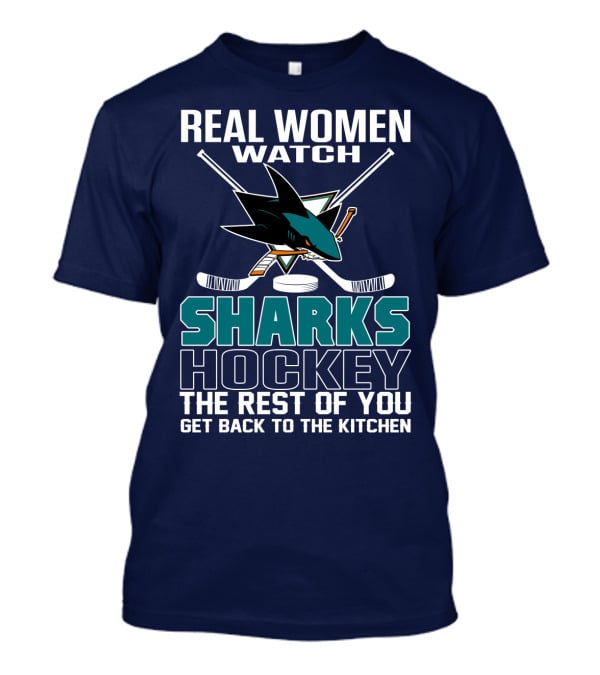 Real Women Watch Sharks Hockey The Rest Of You Get Back To The Kitchen San Jose Sharks T-Shirt