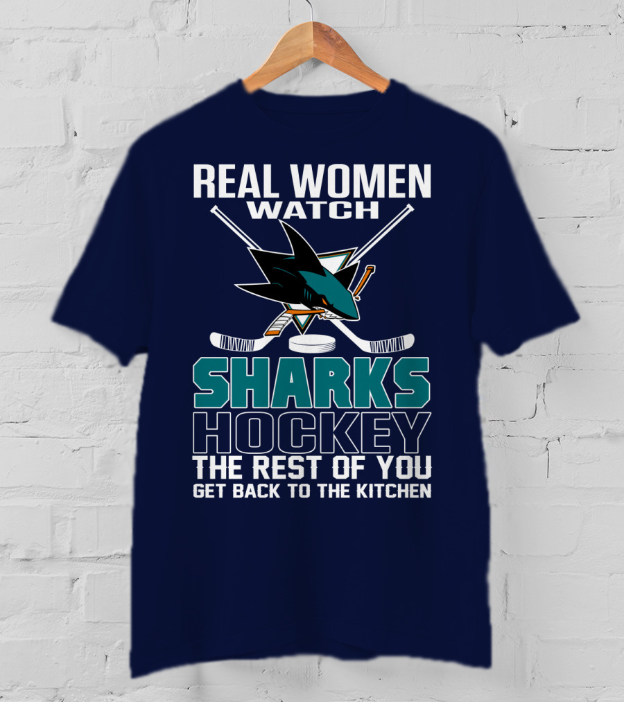 Real Women Watch Sharks Hockey The Rest Of You Get Back To The Kitchen San Jose Sharks T-Shirt